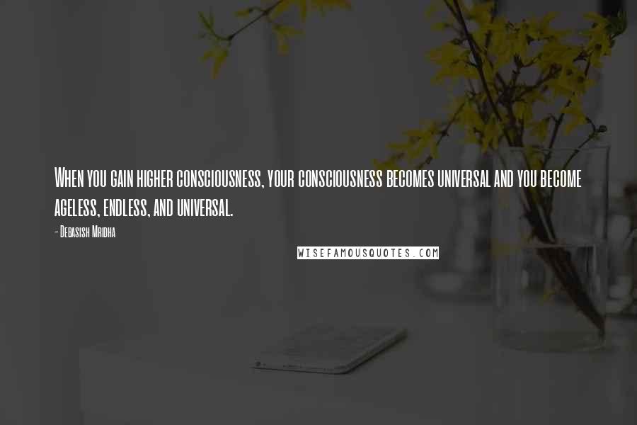 Debasish Mridha Quotes: When you gain higher consciousness, your consciousness becomes universal and you become ageless, endless, and universal.