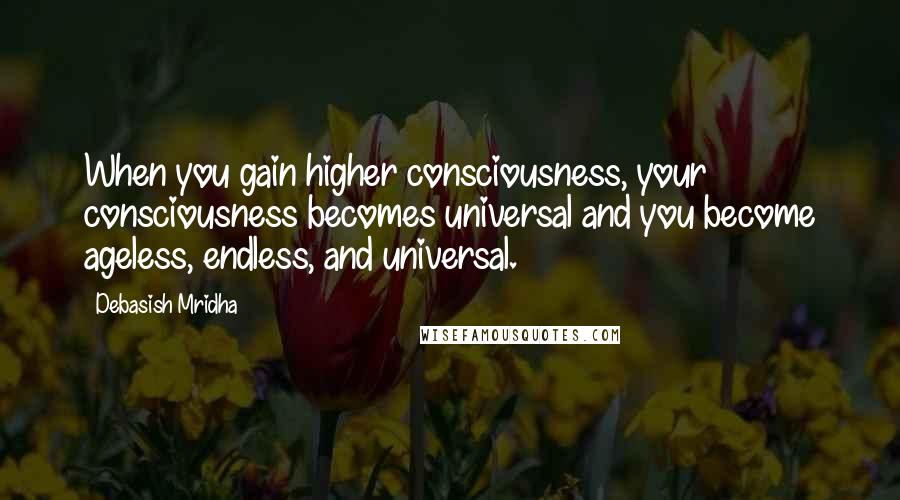 Debasish Mridha Quotes: When you gain higher consciousness, your consciousness becomes universal and you become ageless, endless, and universal.