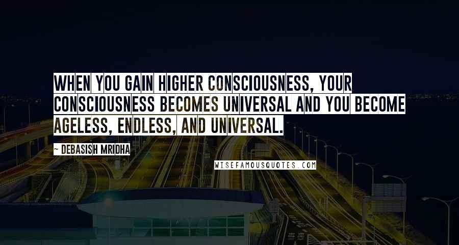 Debasish Mridha Quotes: When you gain higher consciousness, your consciousness becomes universal and you become ageless, endless, and universal.