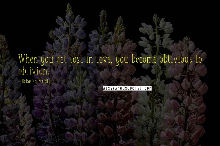 Debasish Mridha Quotes: When you get lost in love, you become oblivious to oblivion.