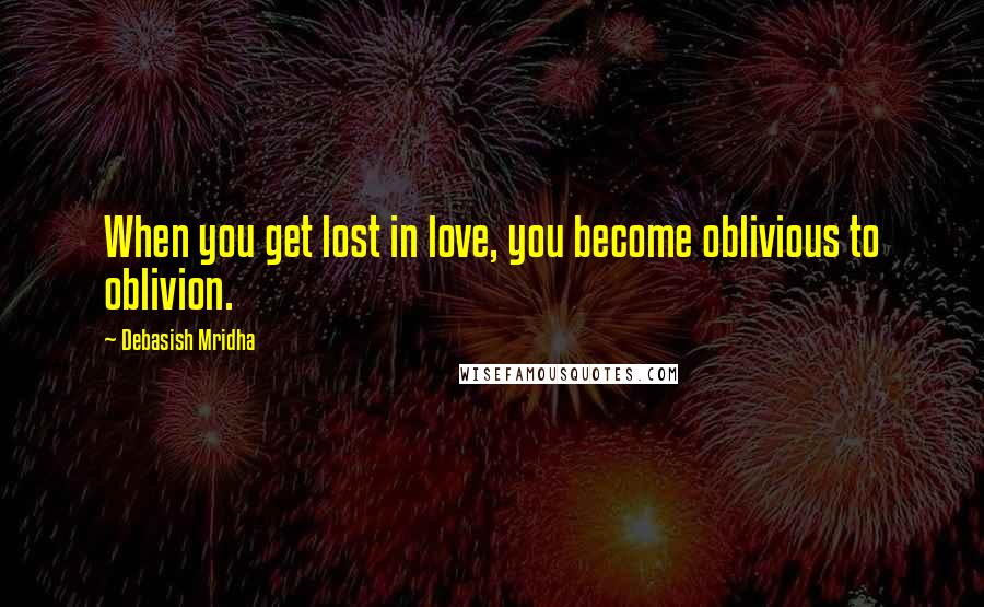 Debasish Mridha Quotes: When you get lost in love, you become oblivious to oblivion.