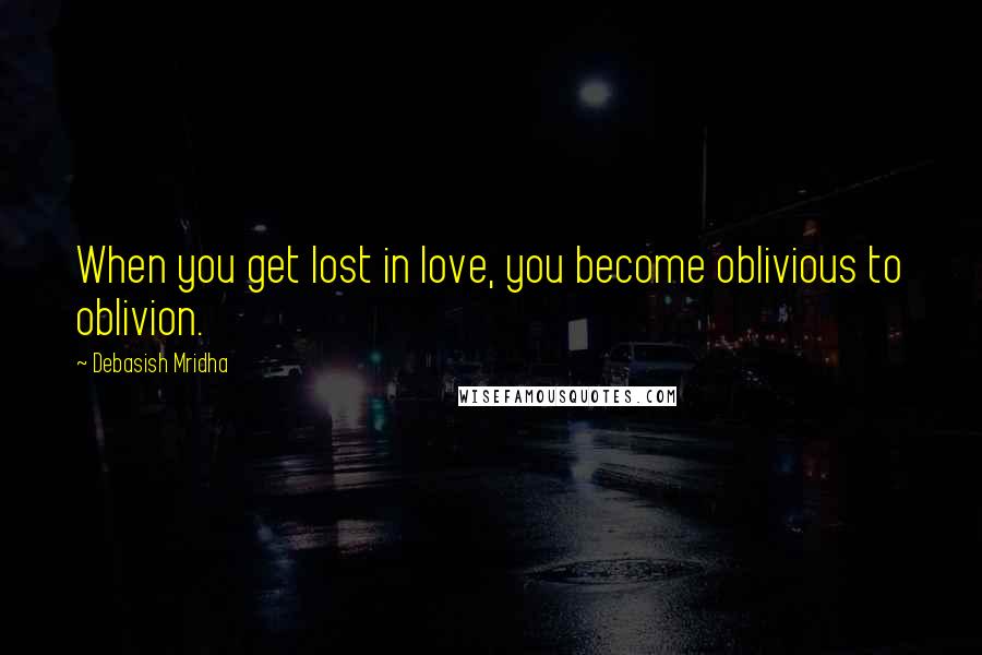Debasish Mridha Quotes: When you get lost in love, you become oblivious to oblivion.