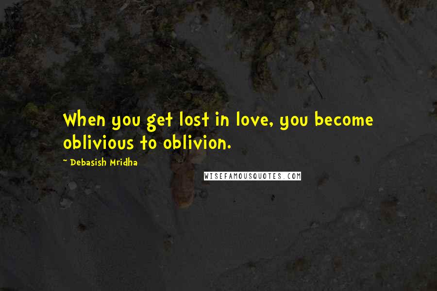 Debasish Mridha Quotes: When you get lost in love, you become oblivious to oblivion.