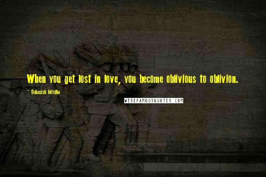 Debasish Mridha Quotes: When you get lost in love, you become oblivious to oblivion.