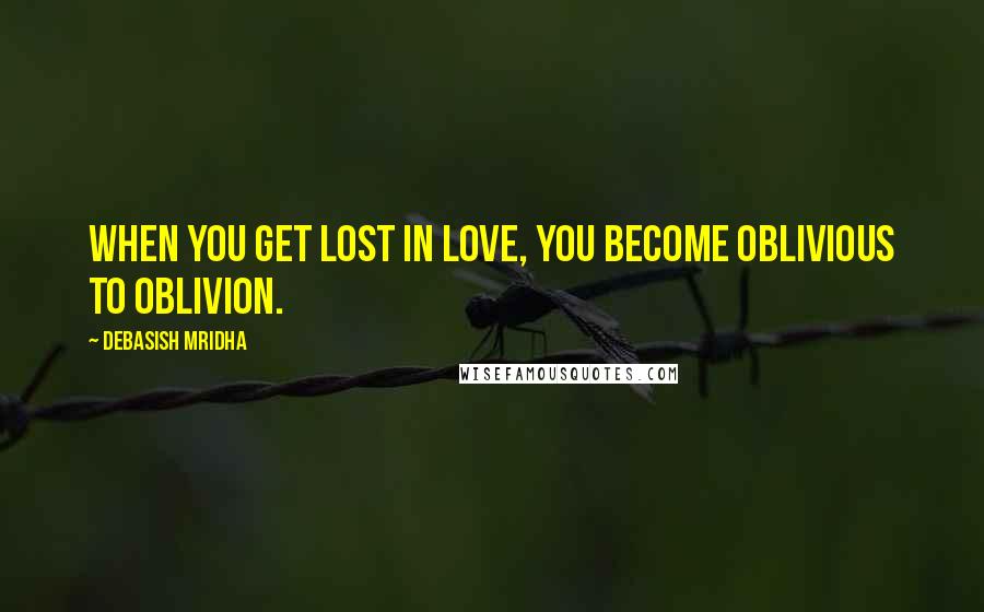 Debasish Mridha Quotes: When you get lost in love, you become oblivious to oblivion.