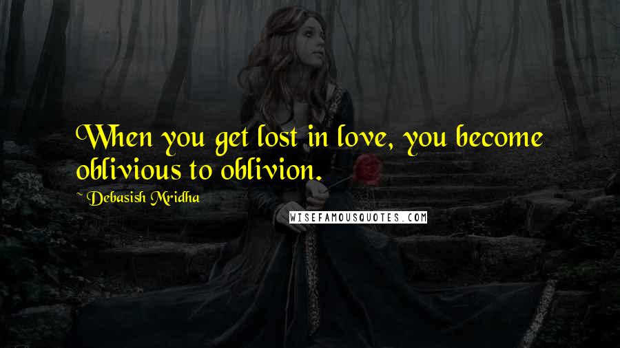 Debasish Mridha Quotes: When you get lost in love, you become oblivious to oblivion.