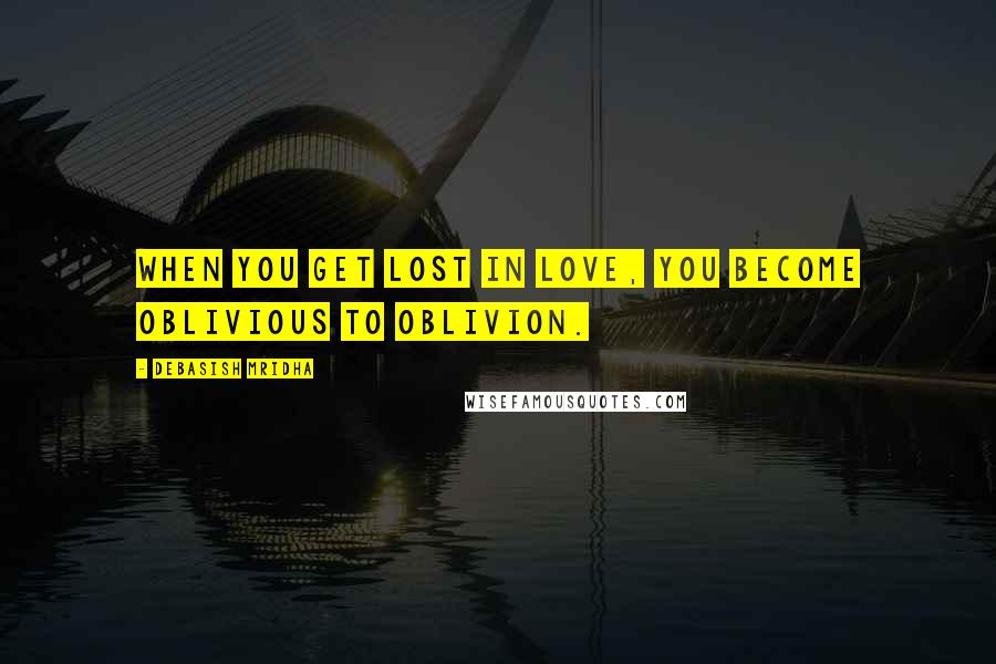 Debasish Mridha Quotes: When you get lost in love, you become oblivious to oblivion.