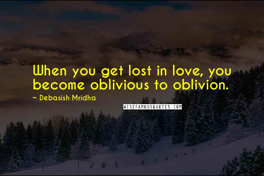 Debasish Mridha Quotes: When you get lost in love, you become oblivious to oblivion.