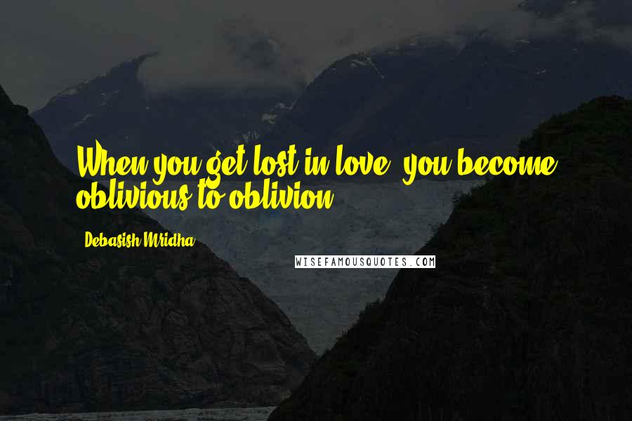 Debasish Mridha Quotes: When you get lost in love, you become oblivious to oblivion.