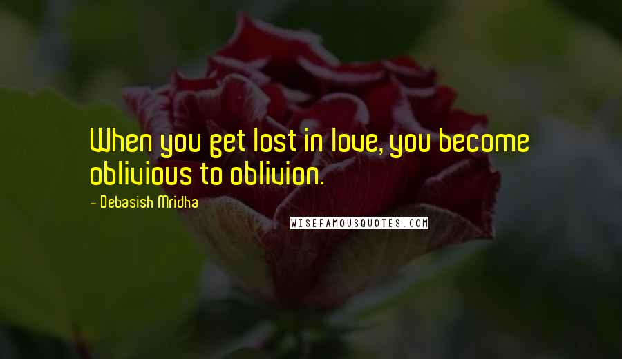 Debasish Mridha Quotes: When you get lost in love, you become oblivious to oblivion.