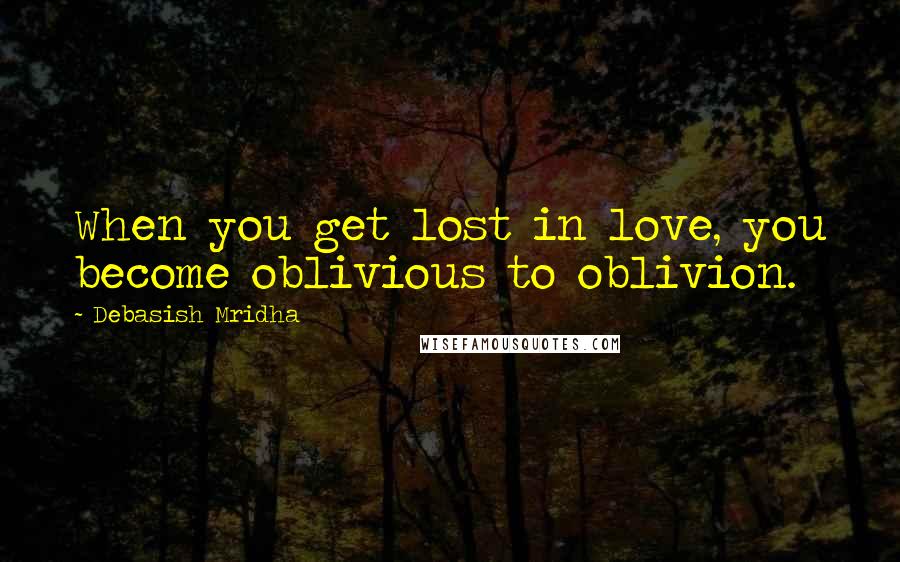 Debasish Mridha Quotes: When you get lost in love, you become oblivious to oblivion.