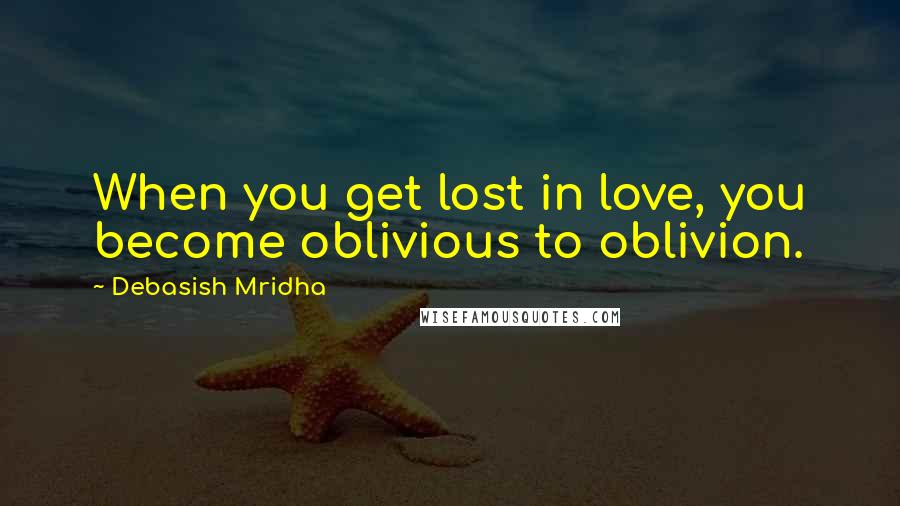 Debasish Mridha Quotes: When you get lost in love, you become oblivious to oblivion.