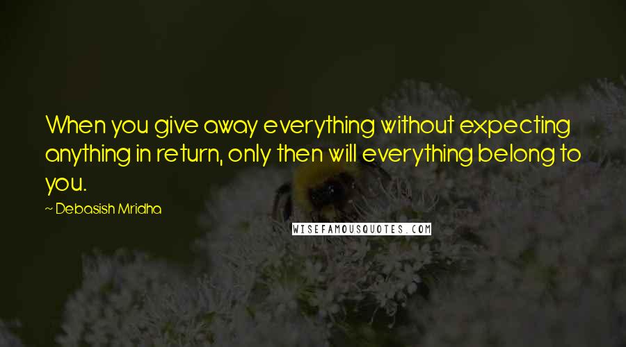 Debasish Mridha Quotes: When you give away everything without expecting anything in return, only then will everything belong to you.