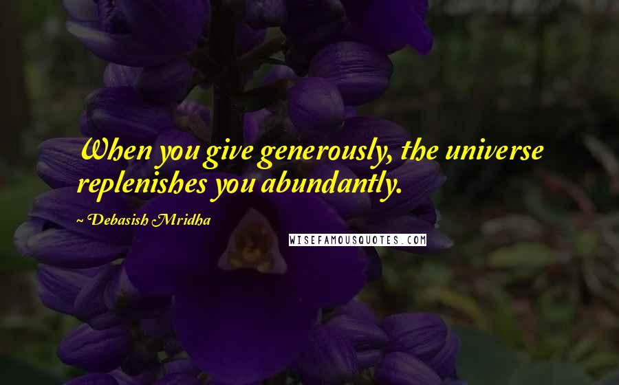 Debasish Mridha Quotes: When you give generously, the universe replenishes you abundantly.