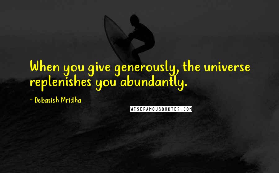 Debasish Mridha Quotes: When you give generously, the universe replenishes you abundantly.