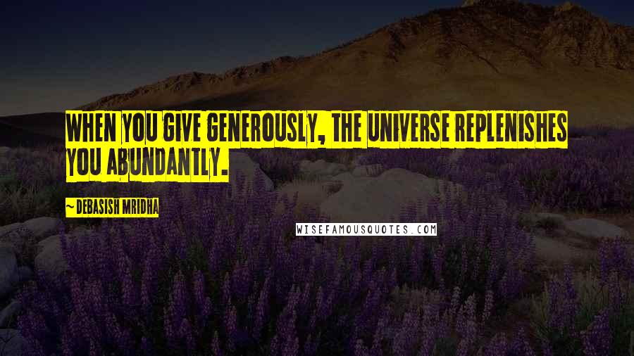 Debasish Mridha Quotes: When you give generously, the universe replenishes you abundantly.