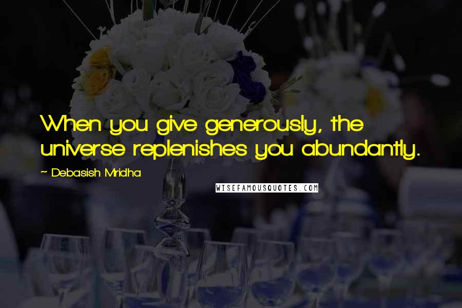 Debasish Mridha Quotes: When you give generously, the universe replenishes you abundantly.