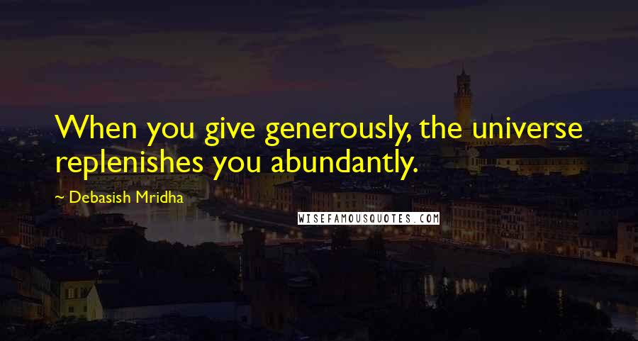 Debasish Mridha Quotes: When you give generously, the universe replenishes you abundantly.