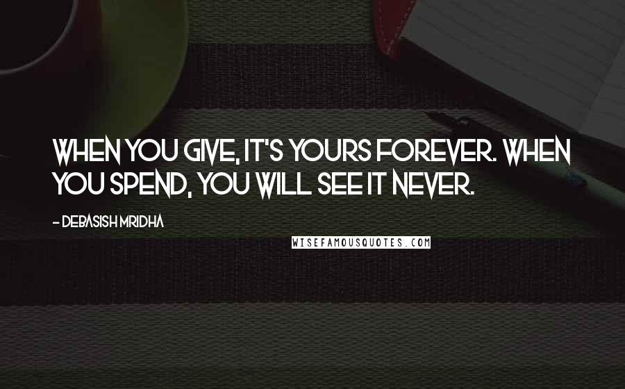 Debasish Mridha Quotes: When you give, it's yours forever. When you spend, you will see it never.