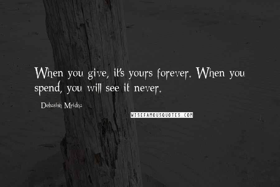 Debasish Mridha Quotes: When you give, it's yours forever. When you spend, you will see it never.