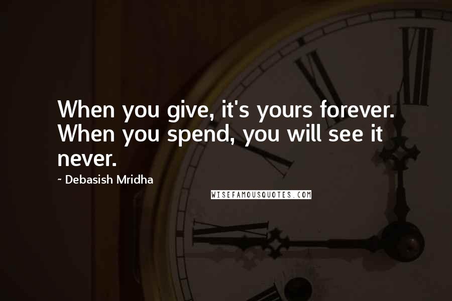 Debasish Mridha Quotes: When you give, it's yours forever. When you spend, you will see it never.