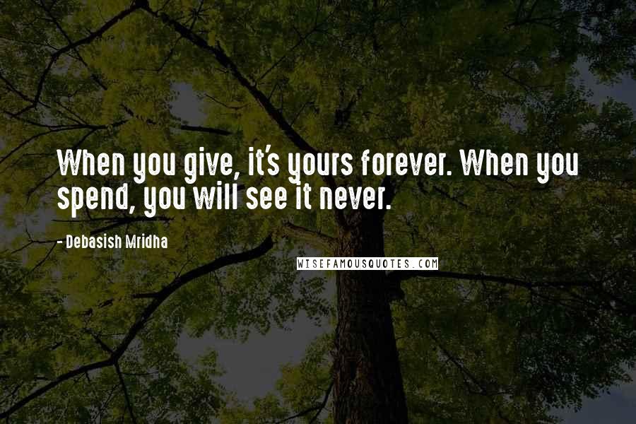 Debasish Mridha Quotes: When you give, it's yours forever. When you spend, you will see it never.