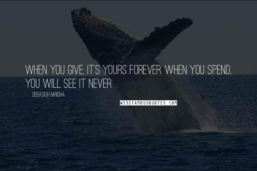 Debasish Mridha Quotes: When you give, it's yours forever. When you spend, you will see it never.