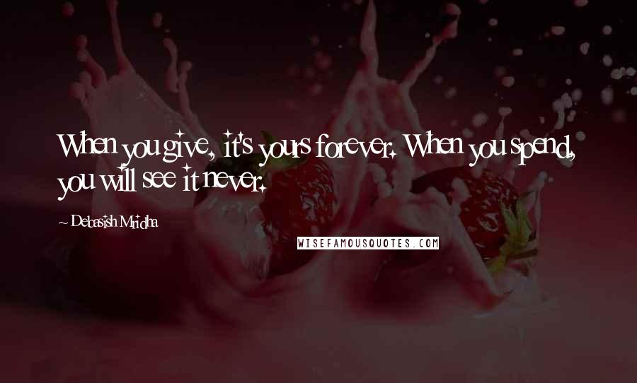 Debasish Mridha Quotes: When you give, it's yours forever. When you spend, you will see it never.