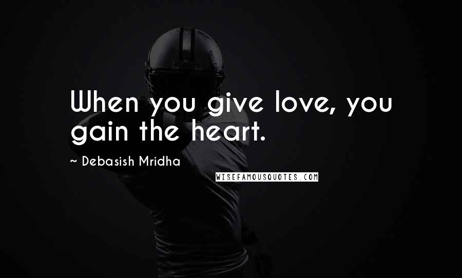 Debasish Mridha Quotes: When you give love, you gain the heart.