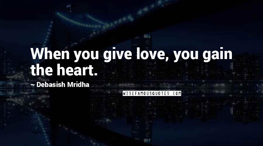 Debasish Mridha Quotes: When you give love, you gain the heart.