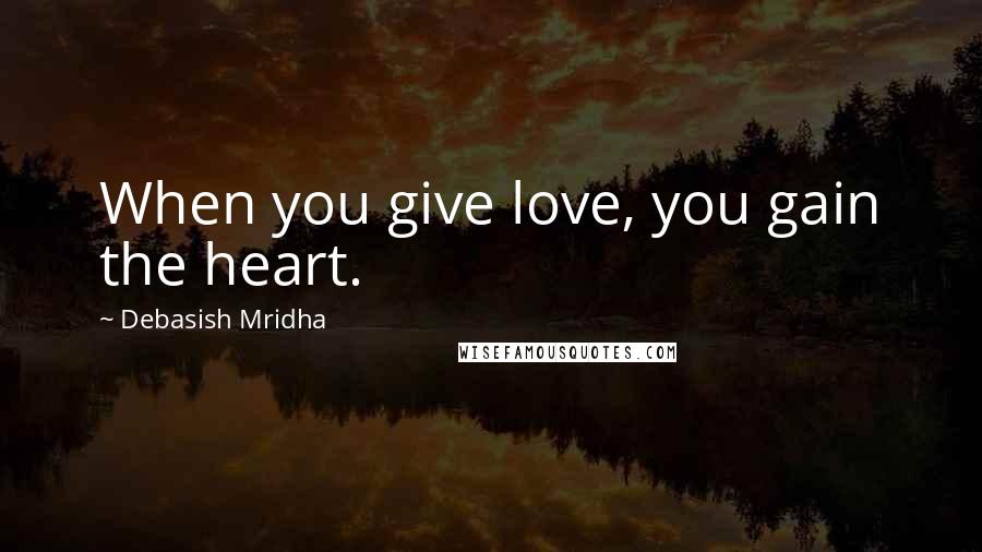 Debasish Mridha Quotes: When you give love, you gain the heart.