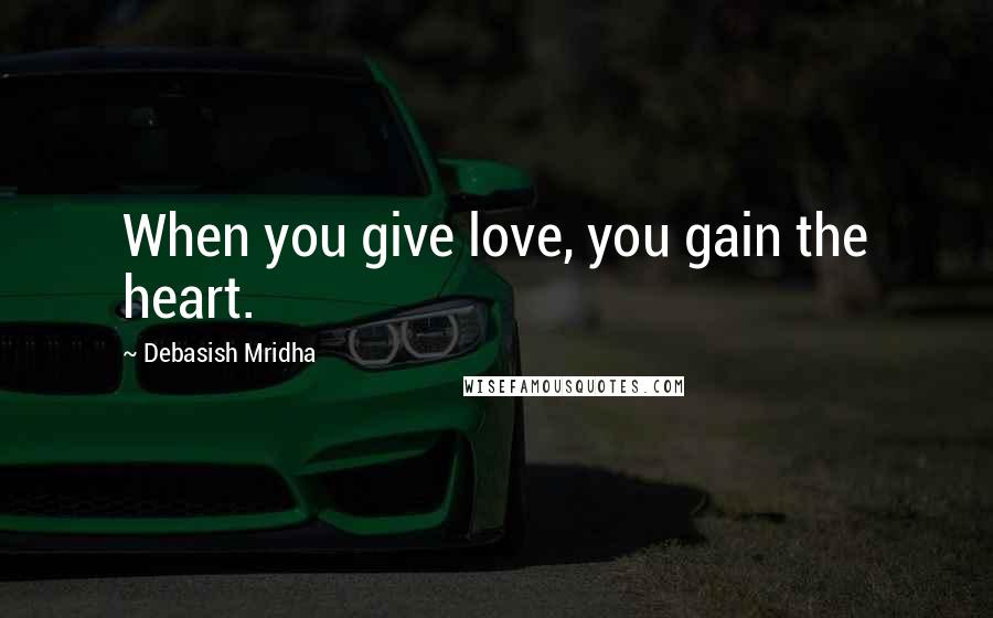 Debasish Mridha Quotes: When you give love, you gain the heart.