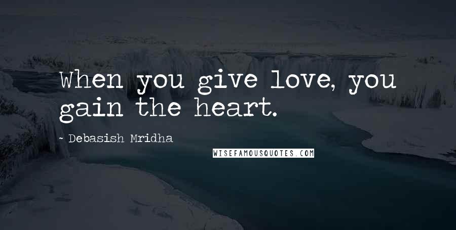 Debasish Mridha Quotes: When you give love, you gain the heart.