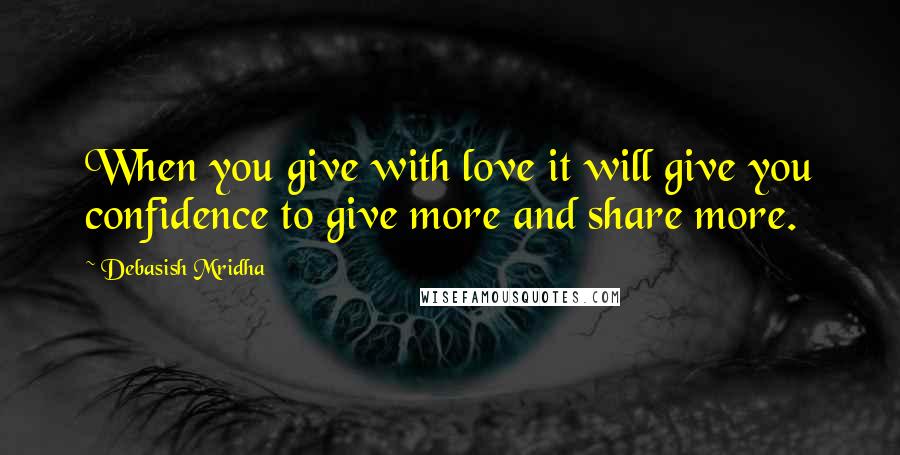 Debasish Mridha Quotes: When you give with love it will give you confidence to give more and share more.