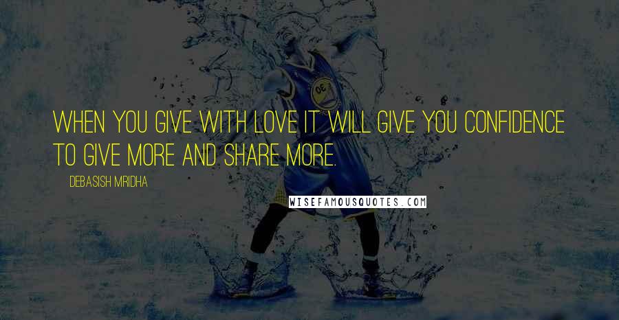 Debasish Mridha Quotes: When you give with love it will give you confidence to give more and share more.