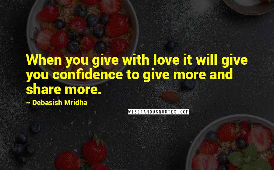 Debasish Mridha Quotes: When you give with love it will give you confidence to give more and share more.