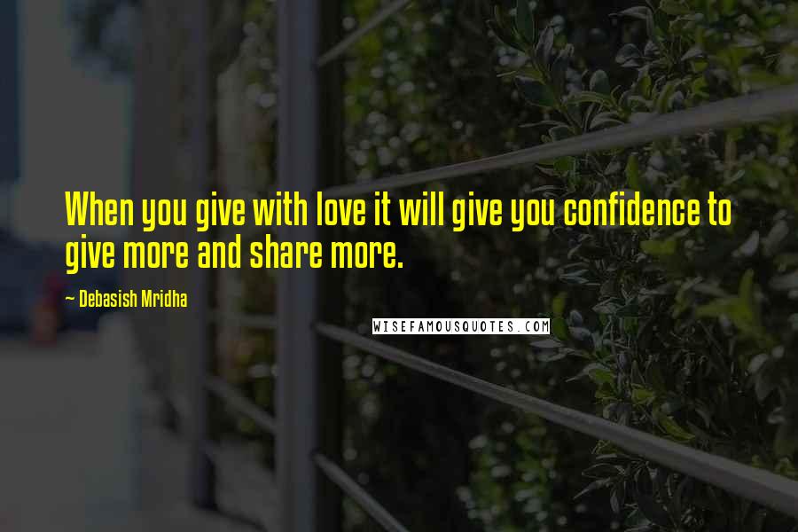 Debasish Mridha Quotes: When you give with love it will give you confidence to give more and share more.