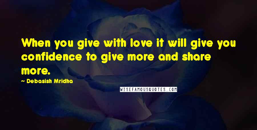 Debasish Mridha Quotes: When you give with love it will give you confidence to give more and share more.