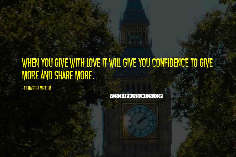 Debasish Mridha Quotes: When you give with love it will give you confidence to give more and share more.