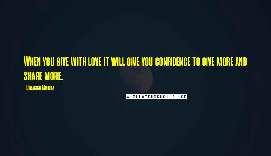 Debasish Mridha Quotes: When you give with love it will give you confidence to give more and share more.