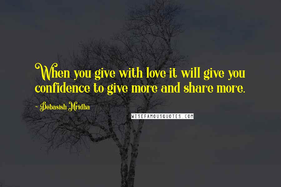 Debasish Mridha Quotes: When you give with love it will give you confidence to give more and share more.