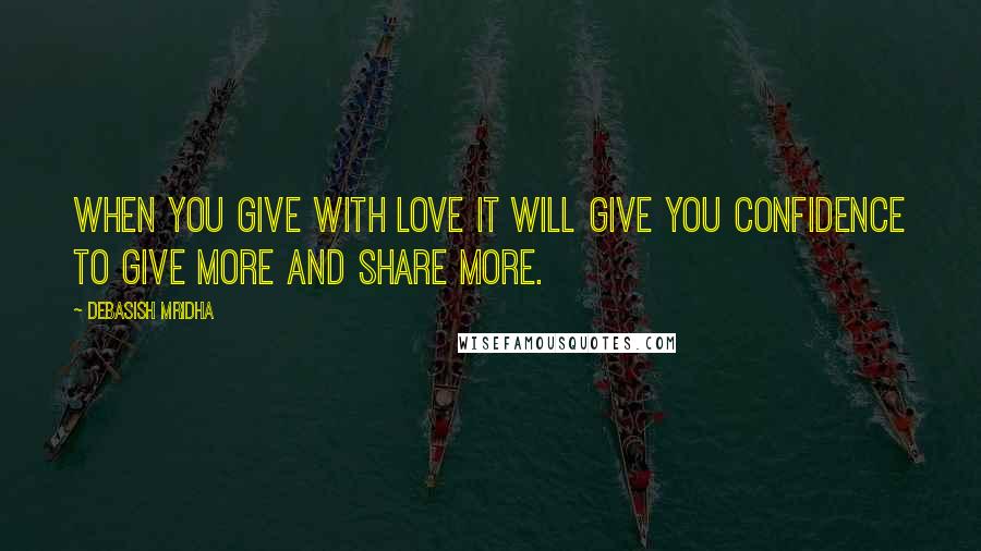 Debasish Mridha Quotes: When you give with love it will give you confidence to give more and share more.