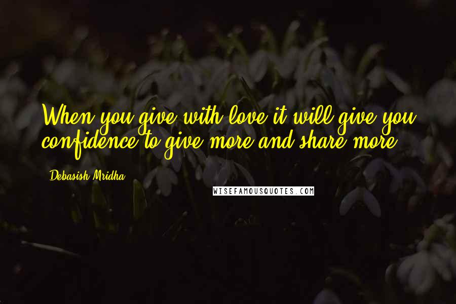 Debasish Mridha Quotes: When you give with love it will give you confidence to give more and share more.