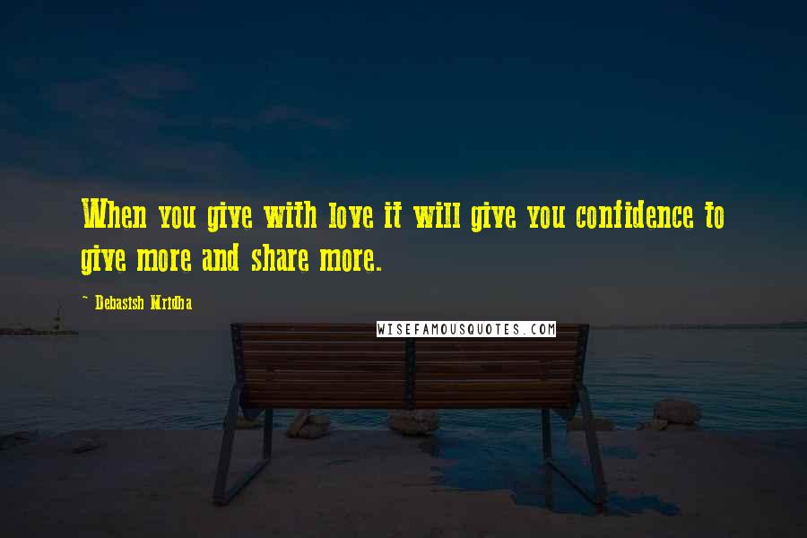 Debasish Mridha Quotes: When you give with love it will give you confidence to give more and share more.