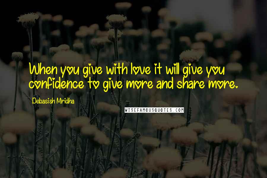 Debasish Mridha Quotes: When you give with love it will give you confidence to give more and share more.