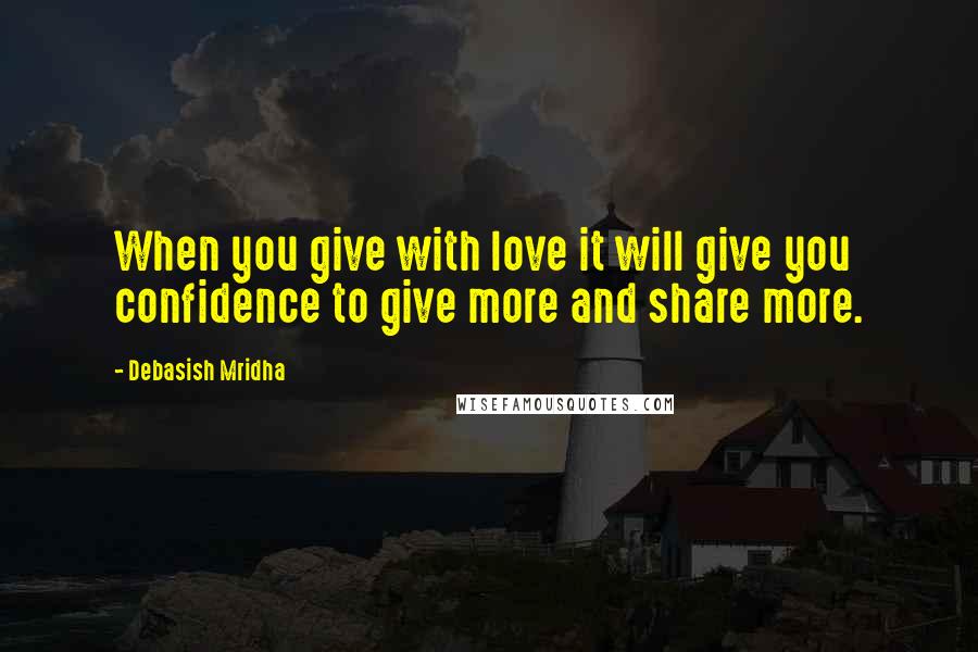 Debasish Mridha Quotes: When you give with love it will give you confidence to give more and share more.