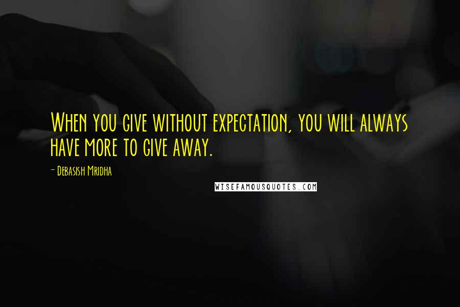 Debasish Mridha Quotes: When you give without expectation, you will always have more to give away.