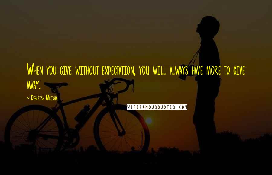 Debasish Mridha Quotes: When you give without expectation, you will always have more to give away.