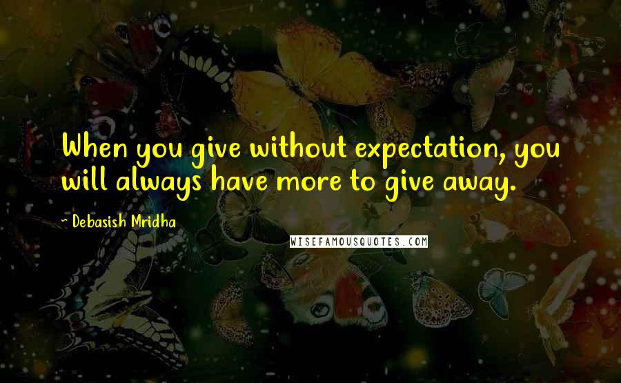 Debasish Mridha Quotes: When you give without expectation, you will always have more to give away.