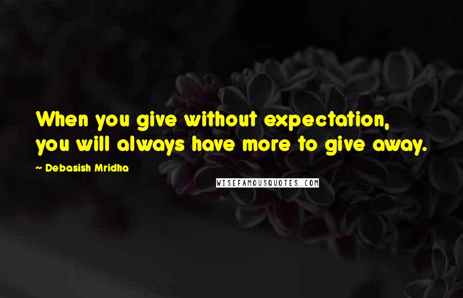 Debasish Mridha Quotes: When you give without expectation, you will always have more to give away.